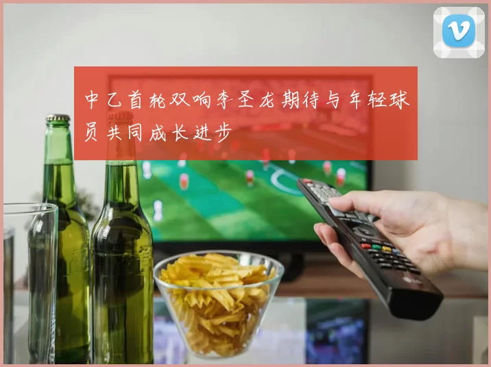 中乙首轮双响李圣龙期待与年轻球员共同成长进步