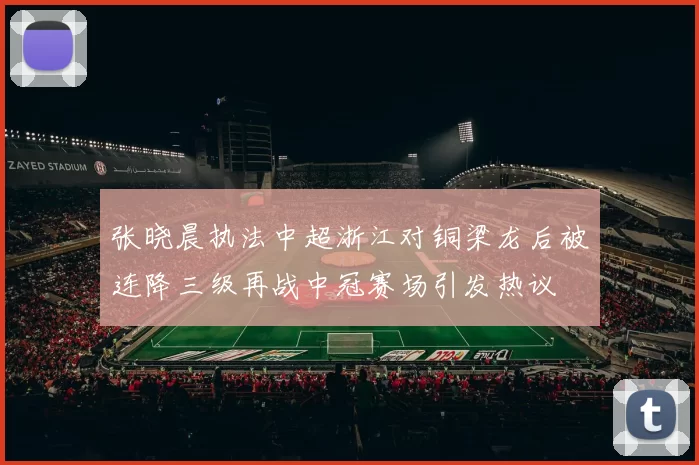 张晓晨执法中超浙江对铜梁龙后被连降三级再战中冠赛场引发热议