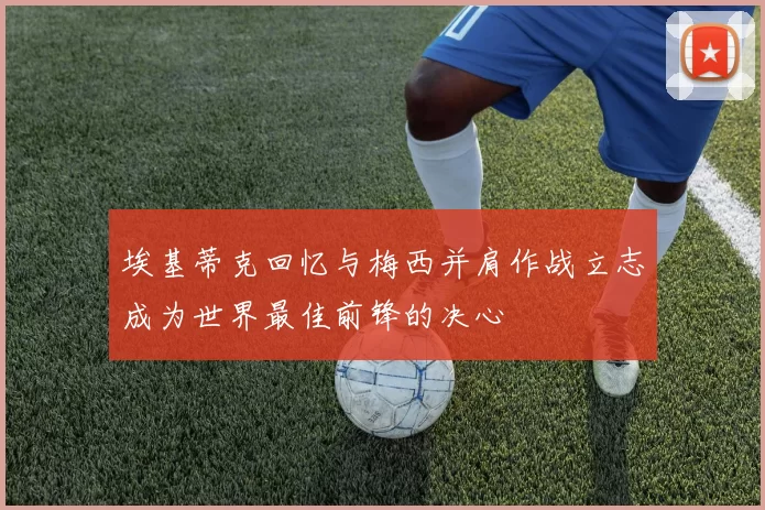 埃基蒂克回忆与梅西并肩作战立志成为世界最佳前锋的决心