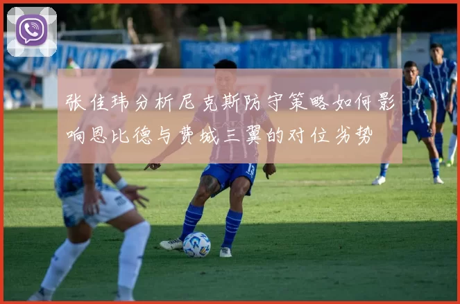 张佳玮分析尼克斯防守策略如何影响恩比德与费城三翼的对位劣势
