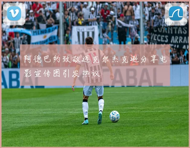 阿德巴约致敬迈克尔杰克逊分享电影宣传图引发热议