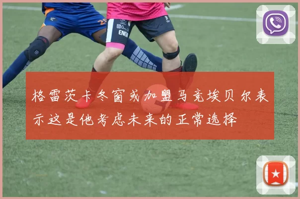 格雷茨卡冬窗或加盟马竞埃贝尔表示这是他考虑未来的正常选择