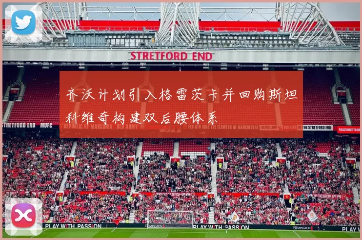 齐沃计划引入格雷茨卡并回购斯坦科维奇构建双后腰体系