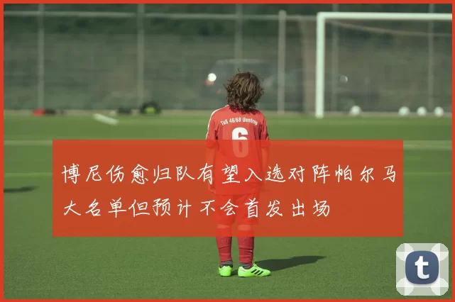 博尼伤愈归队有望入选对阵帕尔马大名单但预计不会首发出场
