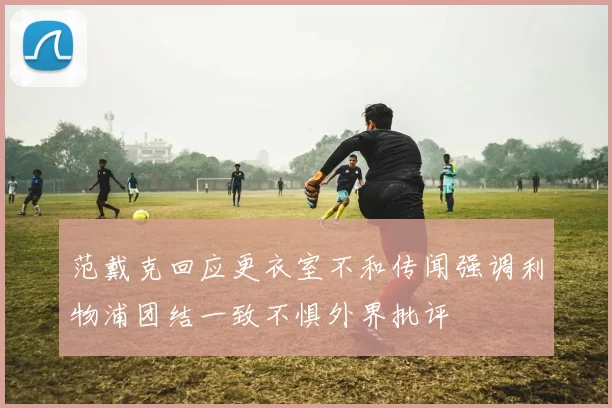 范戴克回应更衣室不和传闻强调利物浦团结一致不惧外界批评