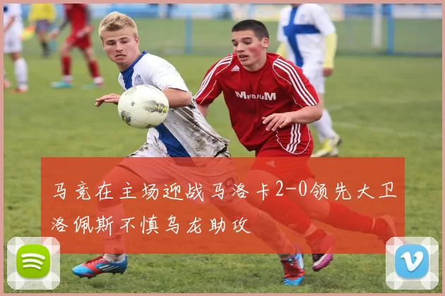 马竞在主场迎战马洛卡2-0领先大卫洛佩斯不慎乌龙助攻
