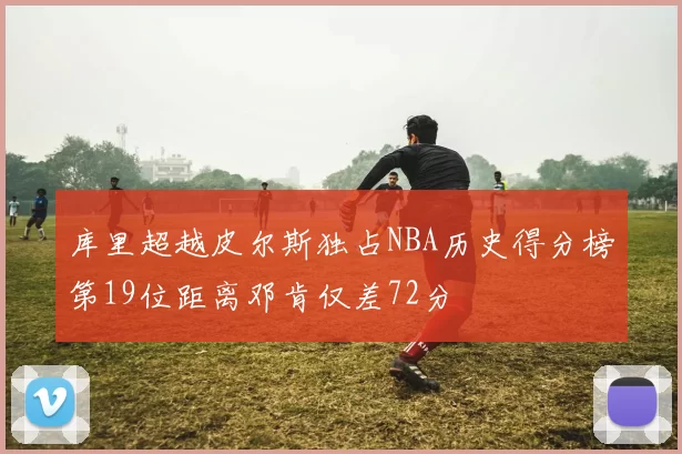 库里超越皮尔斯独占NBA历史得分榜第19位距离邓肯仅差72分