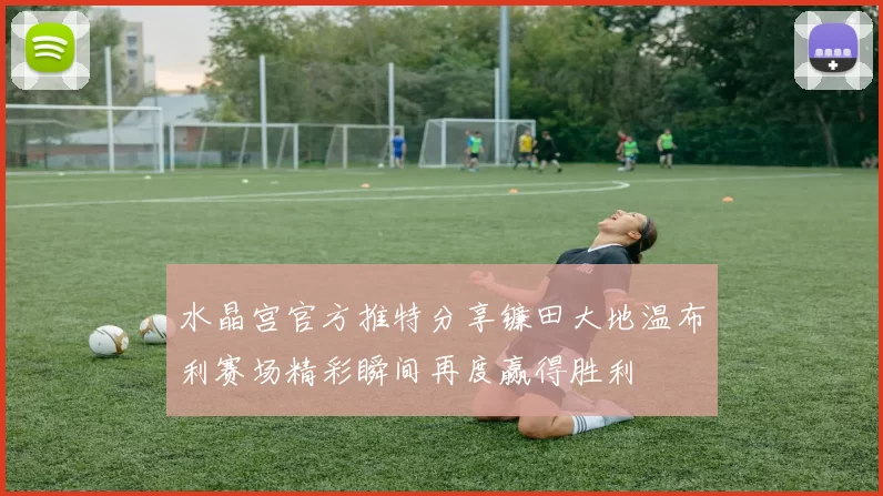 水晶宫官方推特分享镰田大地温布利赛场精彩瞬间再度赢得胜利