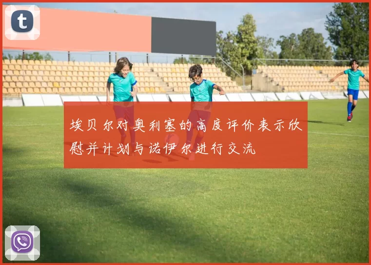 埃贝尔对奥利塞的高度评价表示欣慰并计划与诺伊尔进行交流