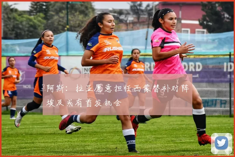 阿斯：拉亚愿意担任西蒙替补对阵埃及或有首发机会