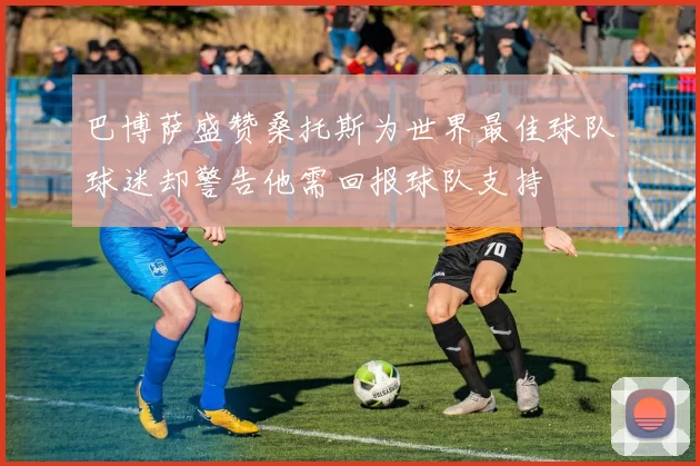 巴博萨盛赞桑托斯为世界最佳球队球迷却警告他需回报球队支持