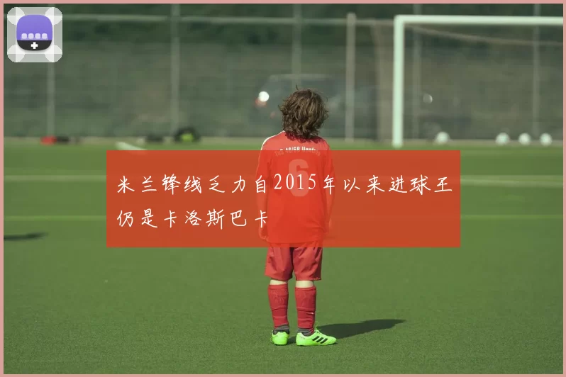 米兰锋线乏力自2015年以来进球王仍是卡洛斯巴卡