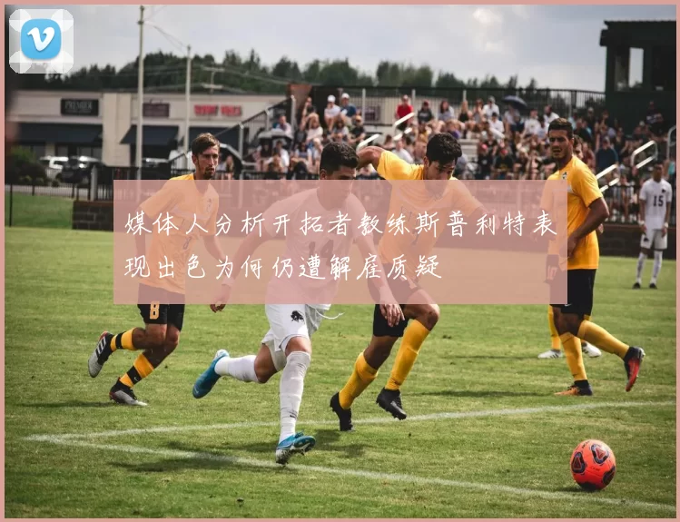 媒体人分析开拓者教练斯普利特表现出色为何仍遭解雇质疑