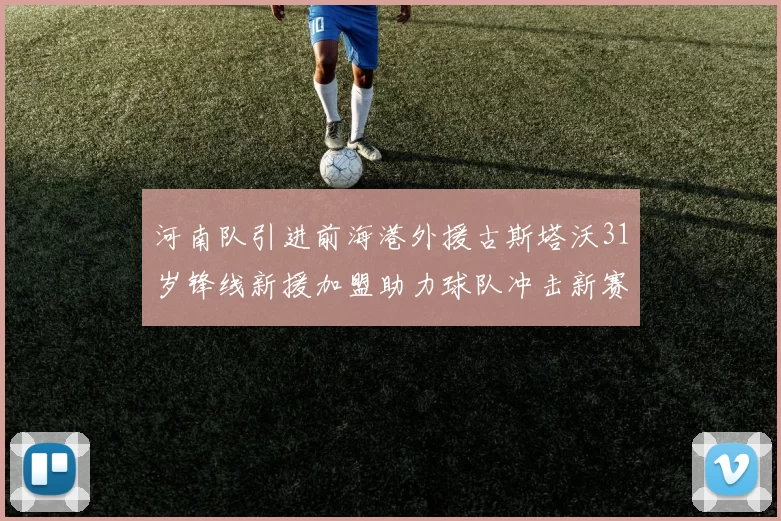 河南队引进前海港外援古斯塔沃31岁锋线新援加盟助力球队冲击新赛季