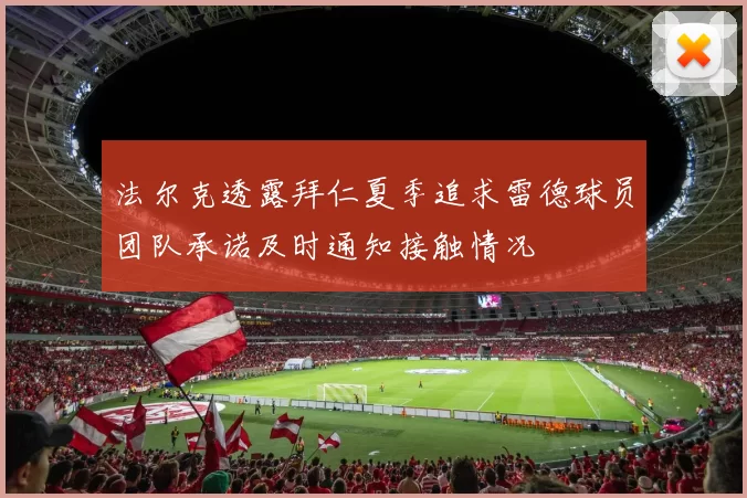 法尔克透露拜仁夏季追求雷德球员团队承诺及时通知接触情况